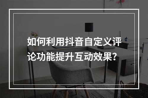 如何利用抖音自定义评论功能提升互动效果?