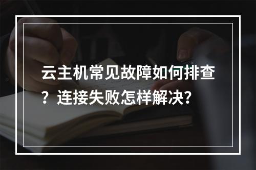 云主机常见故障如何排查？连接失败怎样解决？