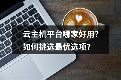 云主机平台哪家好用？如何挑选最优选项？