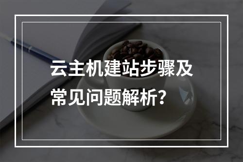 云主机建站步骤及常见问题解析？