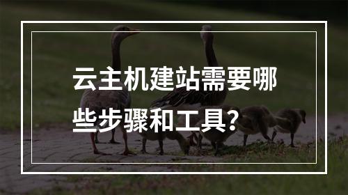 云主机建站需要哪些步骤和工具？