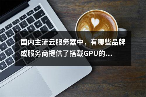 国内主流云服务器中,有哪些品牌或服务商提供了搭载GPU的选项?