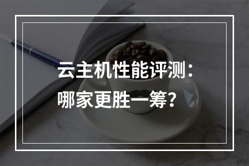 云主机性能评测：哪家更胜一筹？