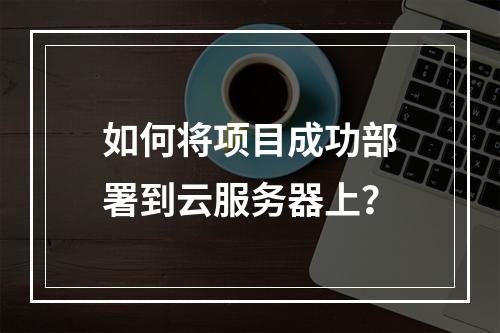 如何将项目成功部署到云服务器上?