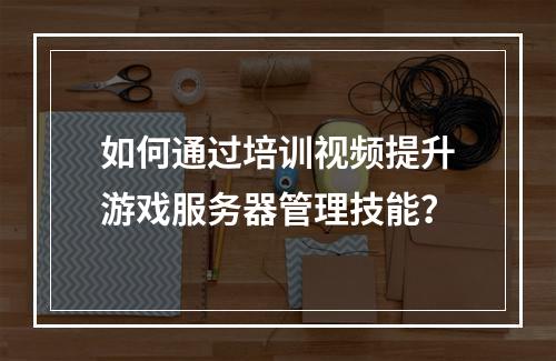 如何通过培训视频提升游戏服务器管理技能?