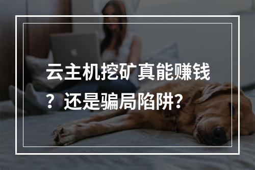 云主机挖矿真能赚钱？还是骗局陷阱？
