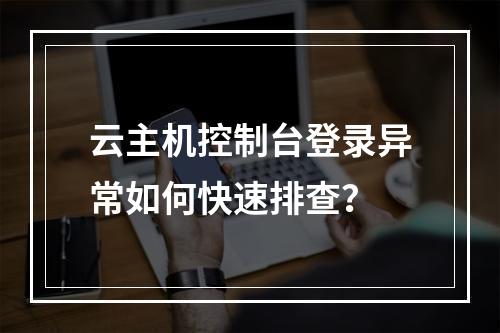 云主机控制台登录异常如何快速排查？