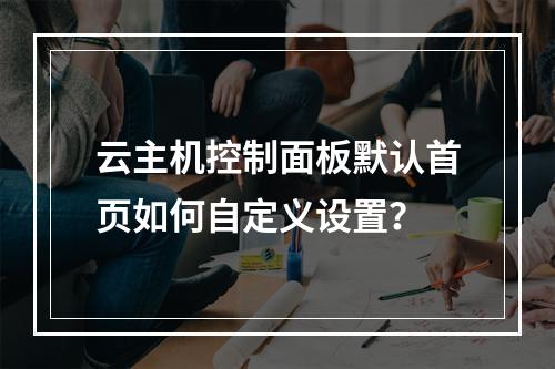 云主机控制面板默认首页如何自定义设置？