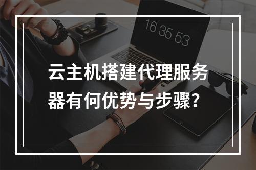 云主机搭建代理服务器有何优势与步骤？