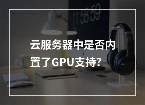 云服务器中是否内置了GPU支持?