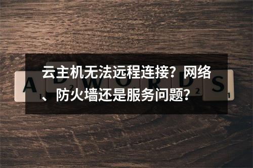 云主机无法远程连接？网络、防火墙还是服务问题？