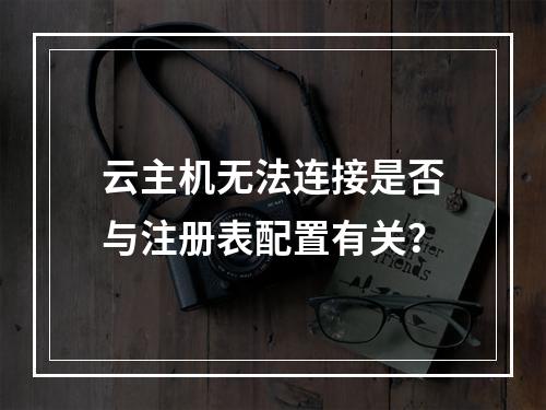 云主机无法连接是否与注册表配置有关？