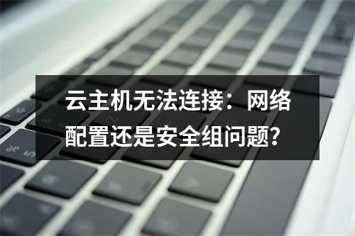云主机无法连接：网络配置还是安全组问题？