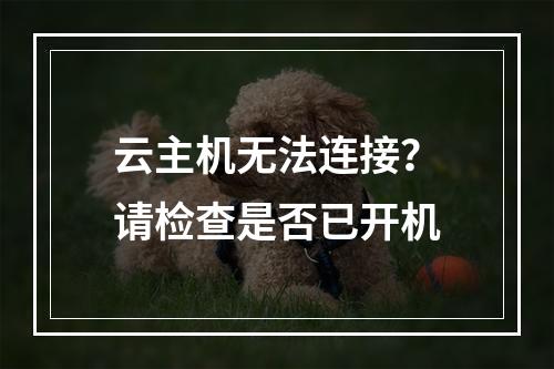 云主机无法连接？请检查是否已开机