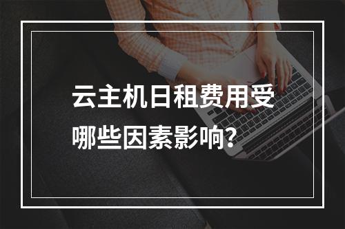 云主机日租费用受哪些因素影响？
