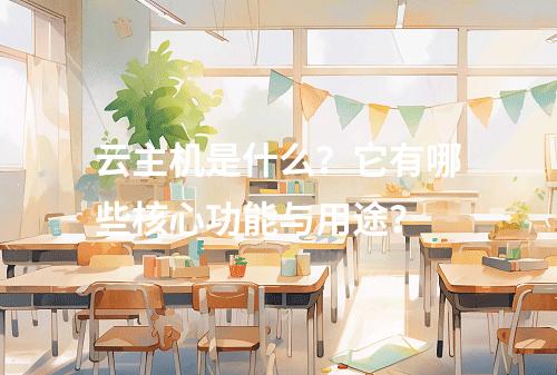 云主机是什么？它有哪些核心功能与用途？