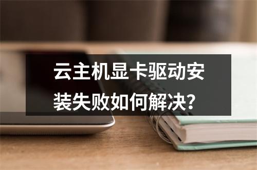 云主机显卡驱动安装失败如何解决？