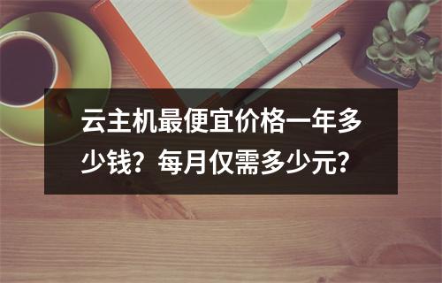 云主机最便宜价格一年多少钱？每月仅需多少元？
