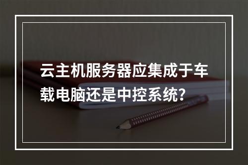 云主机服务器应集成于车载电脑还是中控系统？