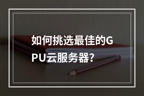 如何挑选最佳的GPU云服务器?