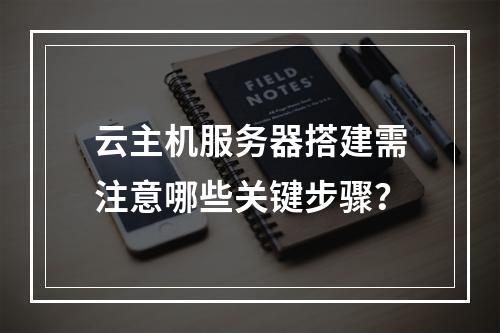 云主机服务器搭建需注意哪些关键步骤？