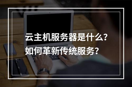 云主机服务器是什么？如何革新传统服务？