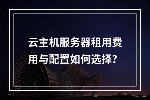 云主机服务器租用费用与配置如何选择？