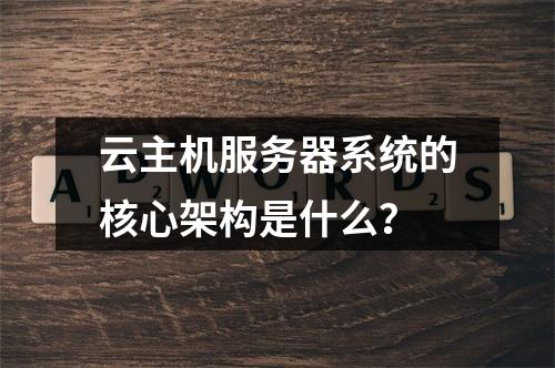 云主机服务器系统的核心架构是什么？