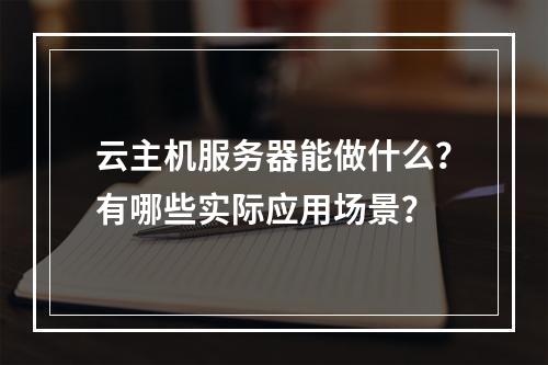 云主机服务器能做什么？有哪些实际应用场景？