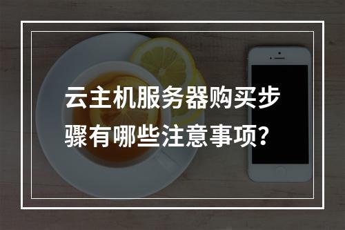 云主机服务器购买步骤有哪些注意事项？