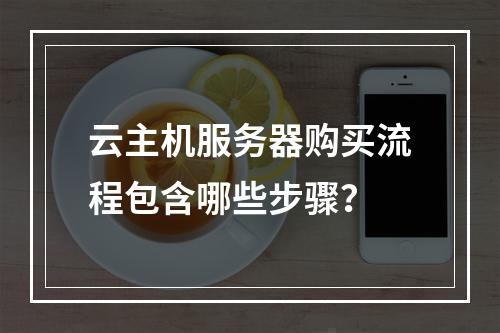 云主机服务器购买流程包含哪些步骤？
