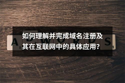 如何理解并完成域名注册及其在互联网中的具体应用?