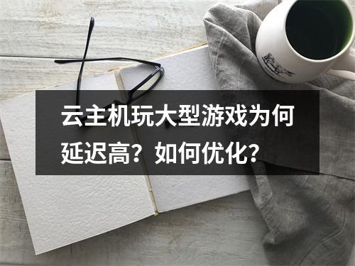 云主机玩大型游戏为何延迟高？如何优化？