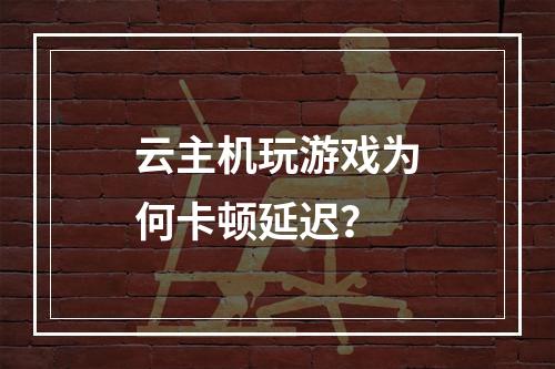 云主机玩游戏为何卡顿延迟？