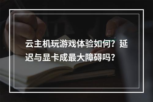 云主机玩游戏体验如何？延迟与显卡成最大障碍吗？