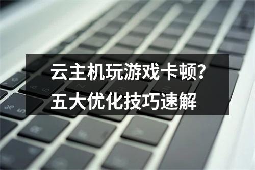 云主机玩游戏卡顿？五大优化技巧速解