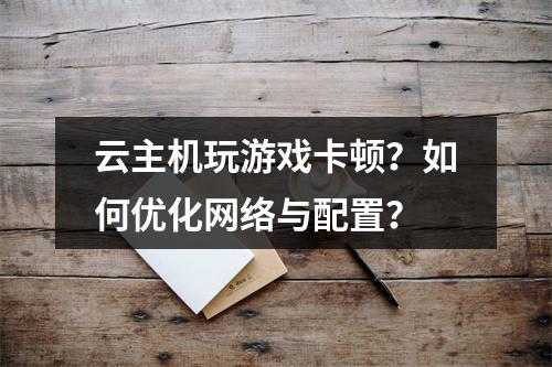 云主机玩游戏卡顿？如何优化网络与配置？
