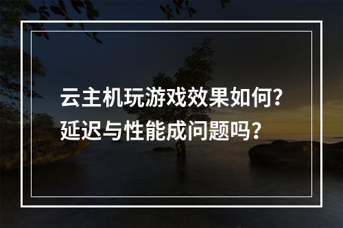 云主机玩游戏效果如何？延迟与性能成问题吗？