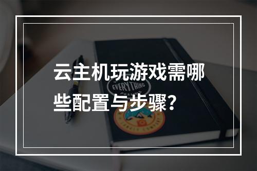 云主机玩游戏需哪些配置与步骤？