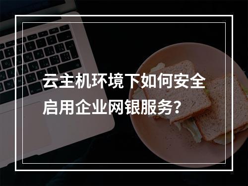 云主机环境下如何安全启用企业网银服务？