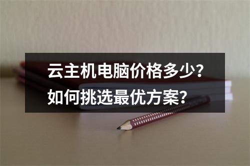云主机电脑价格多少？如何挑选最优方案？