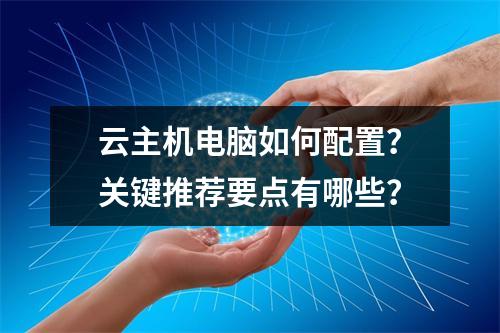 云主机电脑如何配置？关键推荐要点有哪些？
