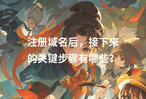 注册域名后,接下来的关键步骤有哪些?