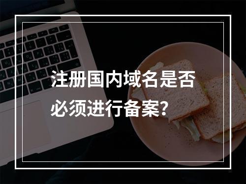注册国内域名是否必须进行备案?