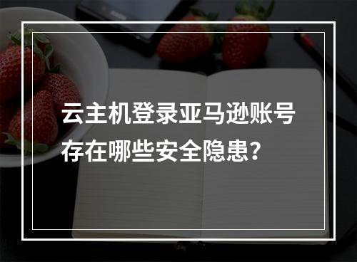 云主机登录亚马逊账号存在哪些安全隐患？