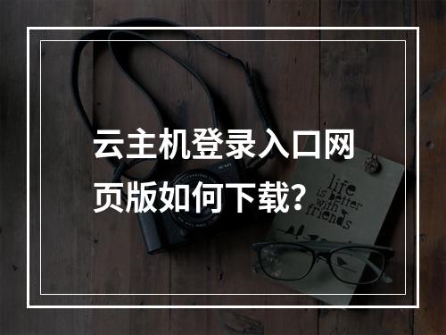 云主机登录入口网页版如何下载？