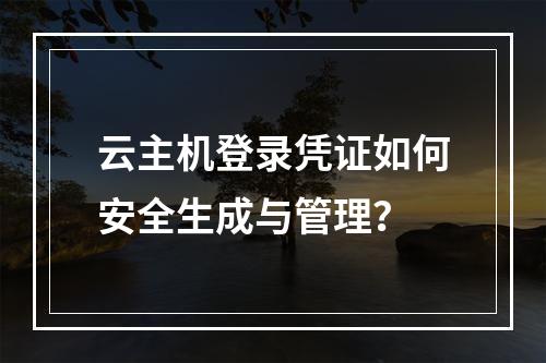云主机登录凭证如何安全生成与管理？
