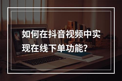如何在抖音视频中实现在线下单功能?