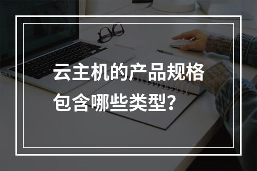 云主机的产品规格包含哪些类型？