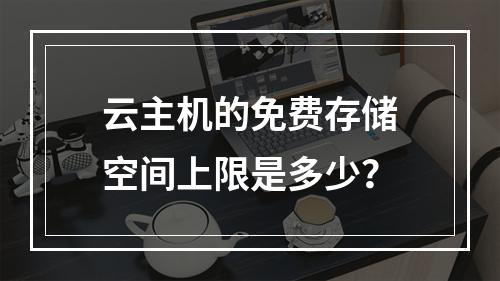 云主机的免费存储空间上限是多少？